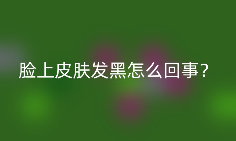 脸上皮肤发黑怎么回事?