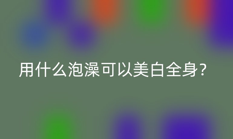 用什么泡澡可以美白全身?