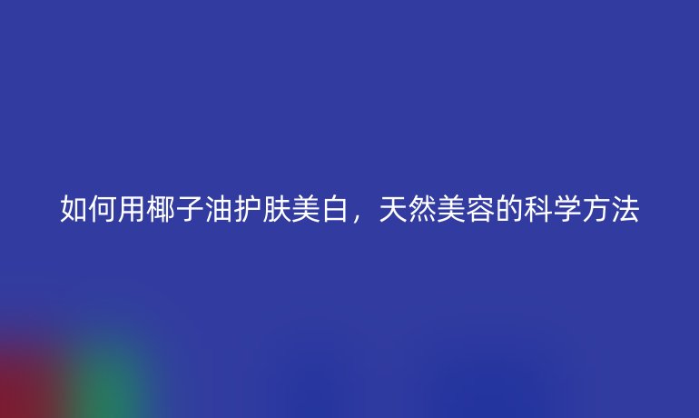 如何用椰子油护肤美白,天然美容的科学方法