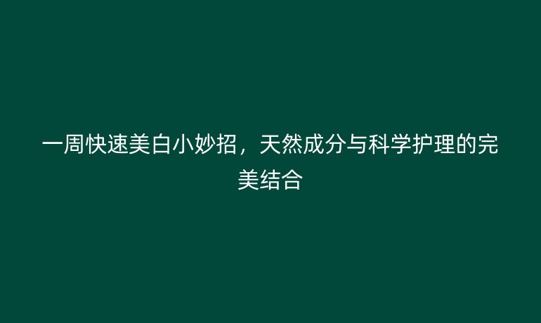一周快速美白小妙招,天然成分与科学护理的完美结合