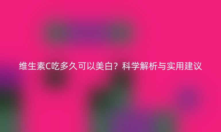 维生素C吃多久可以美白？科学解析与实用建议