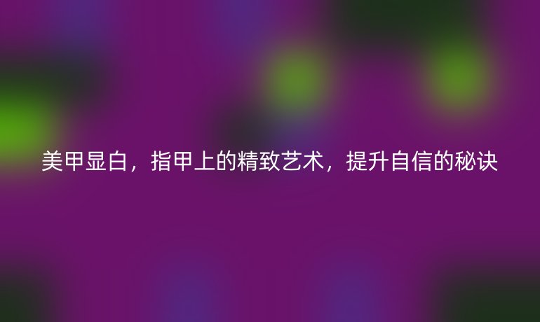 美甲显白,指甲上的精致艺术,提升自信的秘诀