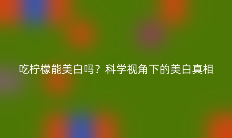 吃柠檬能美白吗?科学视角下的美白真相