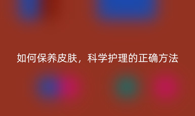 如何保养皮肤,科学护理的正确方法