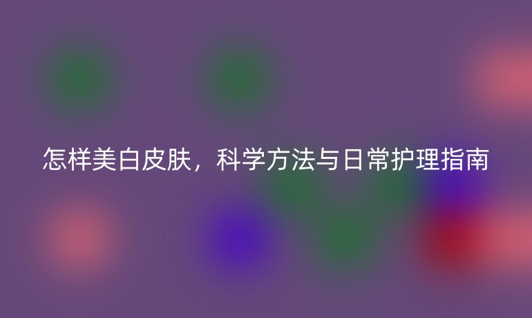 怎样美白皮肤，科学方法与日常护理指南
