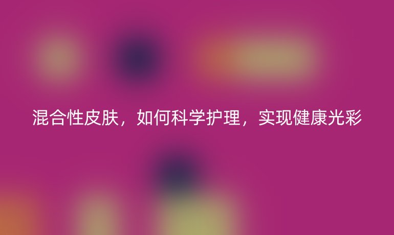 混合性皮肤，如何科学护理，实现健康光彩