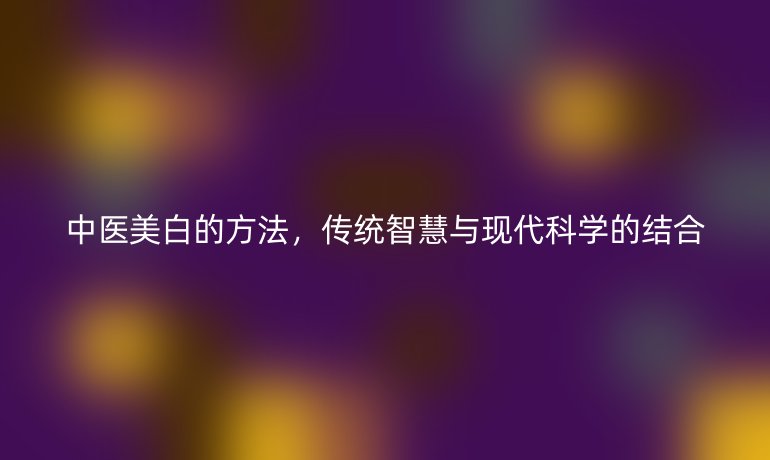 中医美白的方法，传统智慧与现代科学的结合