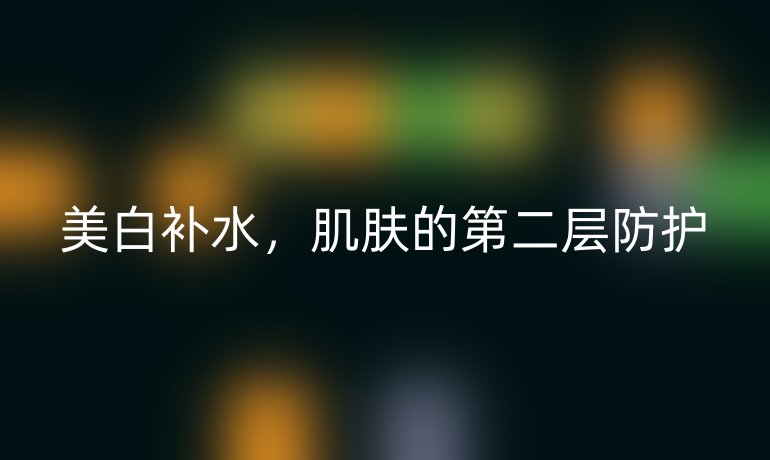 美白补水，肌肤的第二层防护