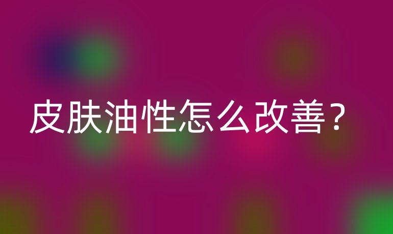 皮肤油性怎么改善?