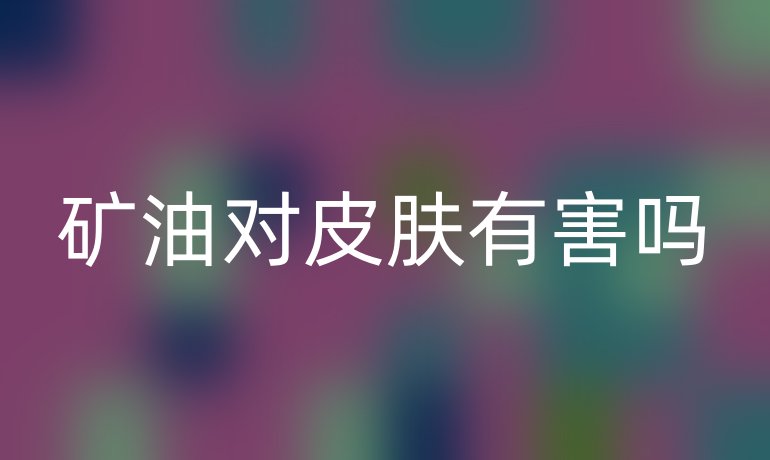 矿油对皮肤有害吗