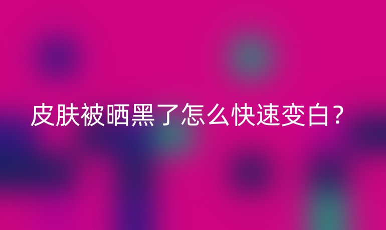 皮肤被晒黑了怎么快速变白?