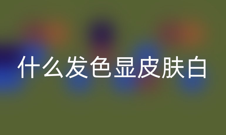 什么发色显皮肤白