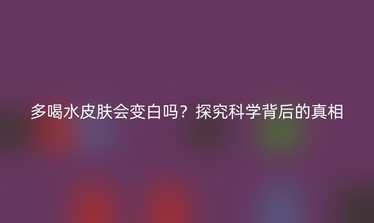 多喝水皮肤会变白吗？探究科学背后的真相