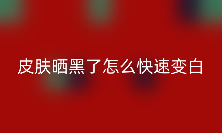 皮肤晒黑了怎么快速变白
