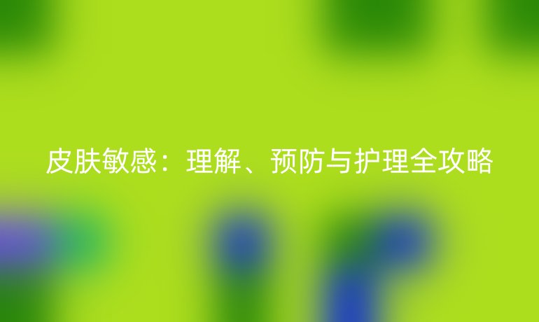 皮肤敏感：理解、预防与护理全攻略