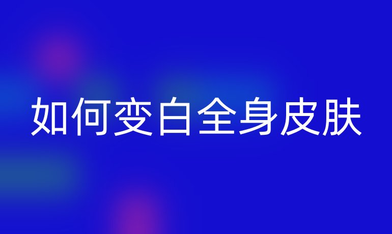 如何变白全身皮肤