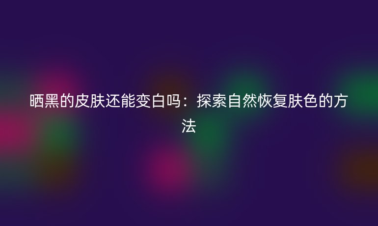 晒黑的皮肤还能变白吗:探索自然恢复肤色的方法