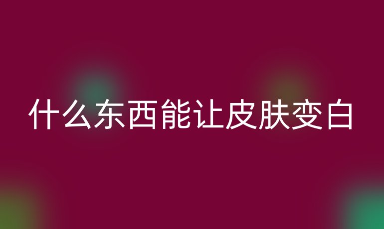 什么东西能让皮肤变白