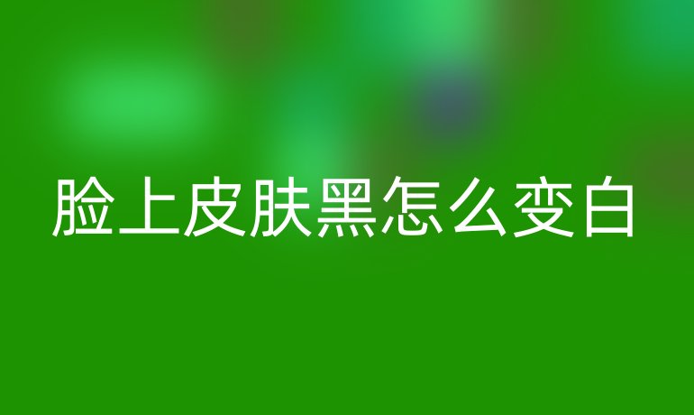 脸上皮肤黑怎么变白
