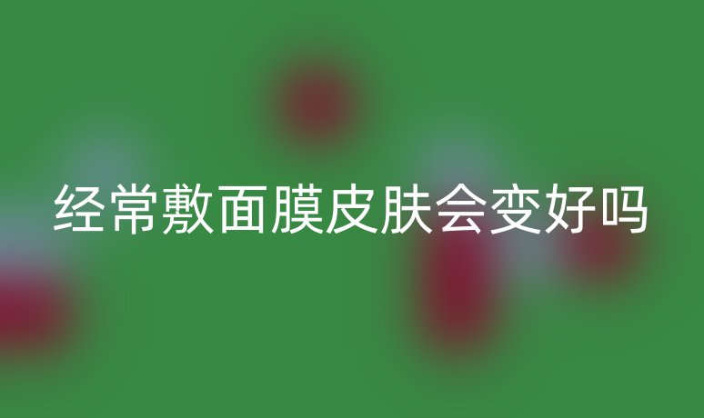 经常敷面膜皮肤会变好吗