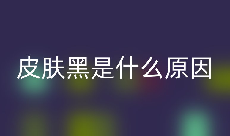 皮肤黑是什么原因