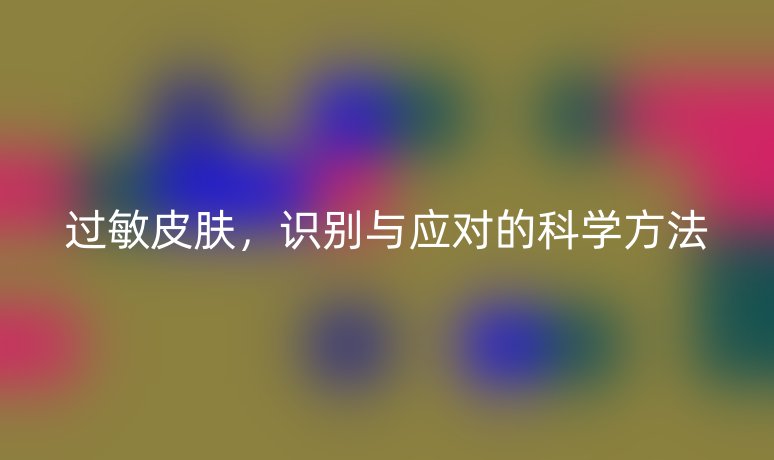 过敏皮肤，识别与应对的科学方法