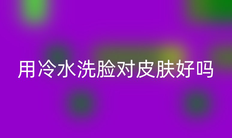 用冷水洗脸对皮肤好吗