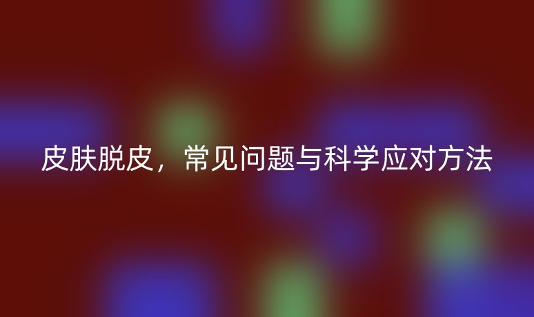 皮肤脱皮,常见问题与科学应对方法