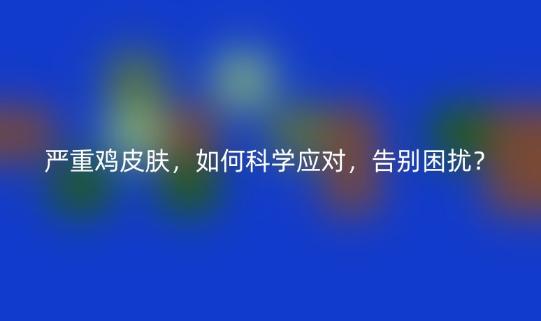 严重鸡皮肤,如何科学应对,告别困扰?