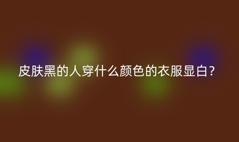 皮肤黑的人穿什么颜色的衣服显白？