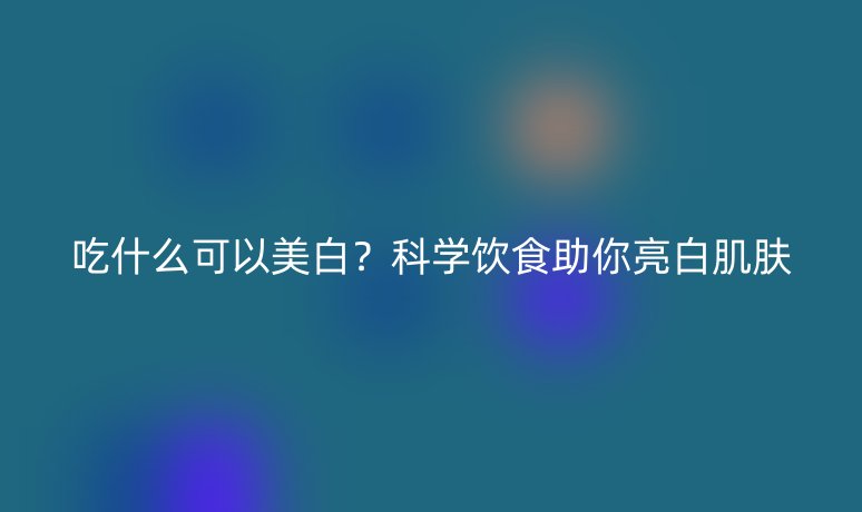 吃什么可以美白?科学饮食助你亮白肌肤