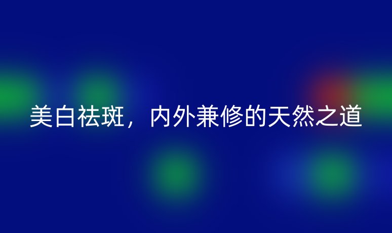 美白祛斑,内外兼修的天然之道