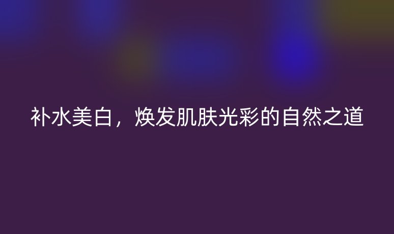 补水美白，焕发肌肤光彩的自然之道