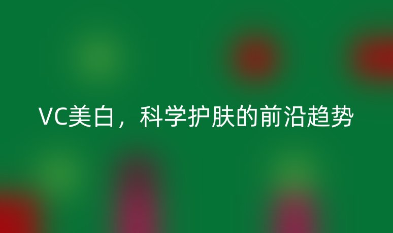 VC美白,科学护肤的前沿趋势