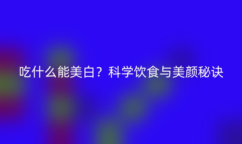 吃什么能美白?科学饮食与美颜秘诀