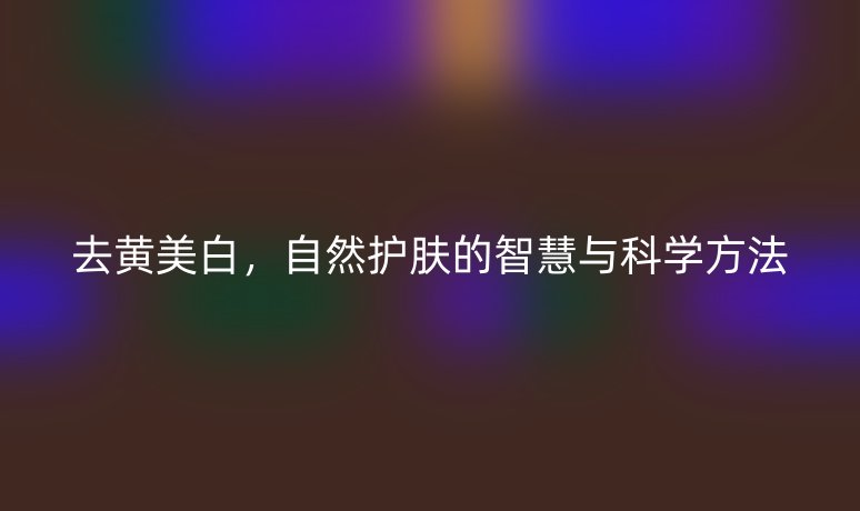 去黄美白,自然护肤的智慧与科学方法