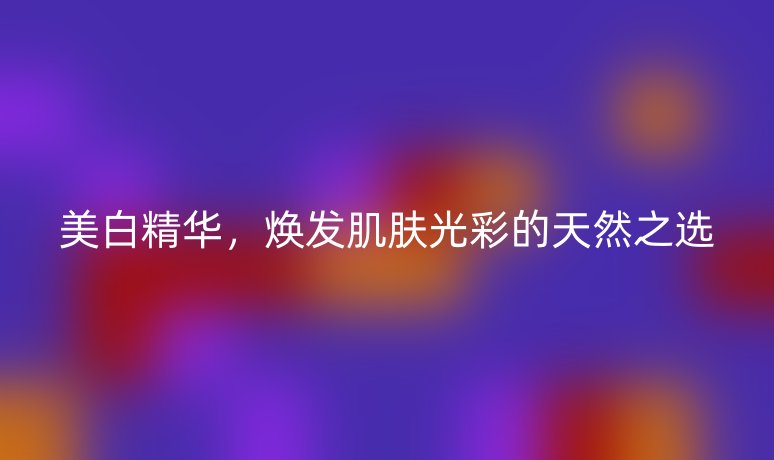 美白精华，焕发肌肤光彩的天然之选