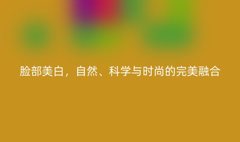 脸部美白，自然、科学与时尚的完美融合