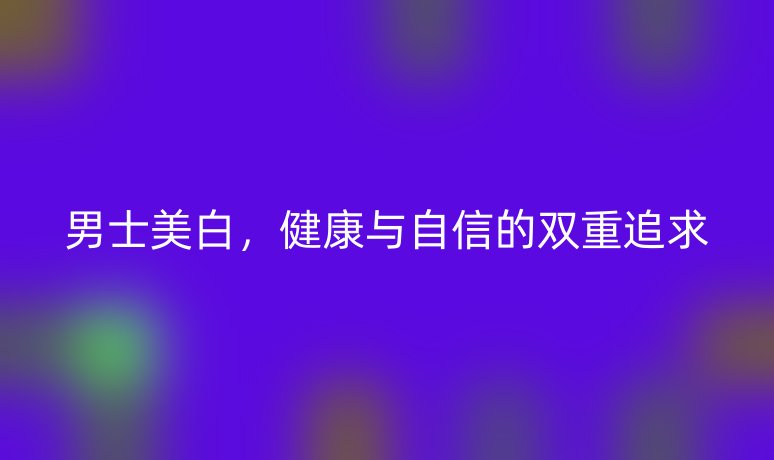 男士美白,健康与自信的双重追求