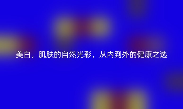 美白,肌肤的自然光彩,从内到外的健康之选