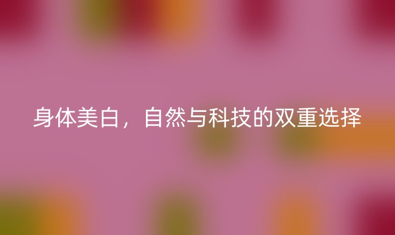 身体美白,自然与科技的双重选择