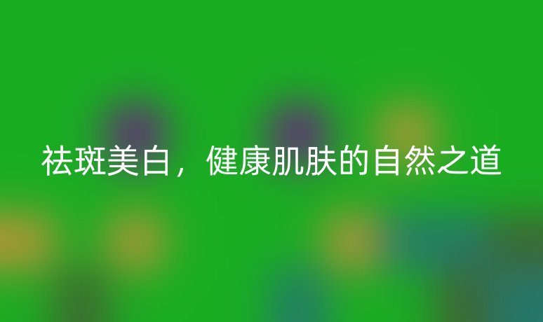 祛斑美白，健康肌肤的自然之道