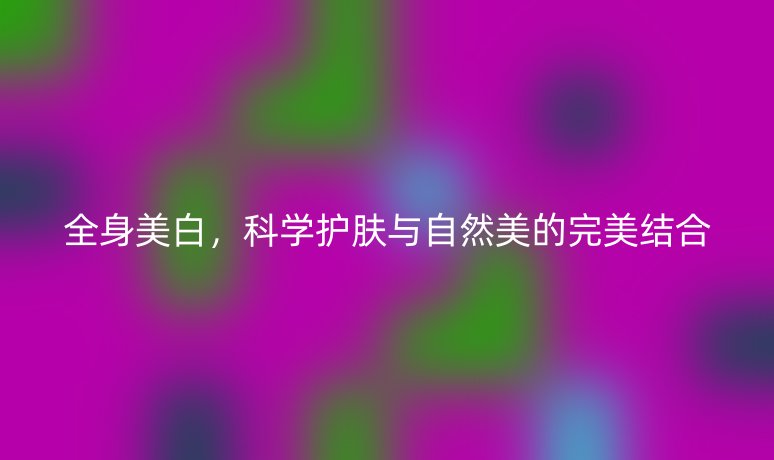 全身美白,科学护肤与自然美的完美结合