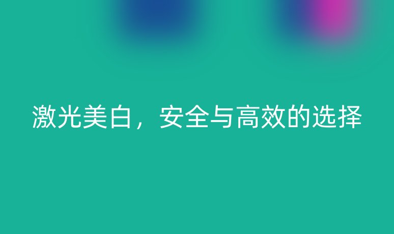 激光美白,安全与高效的选择