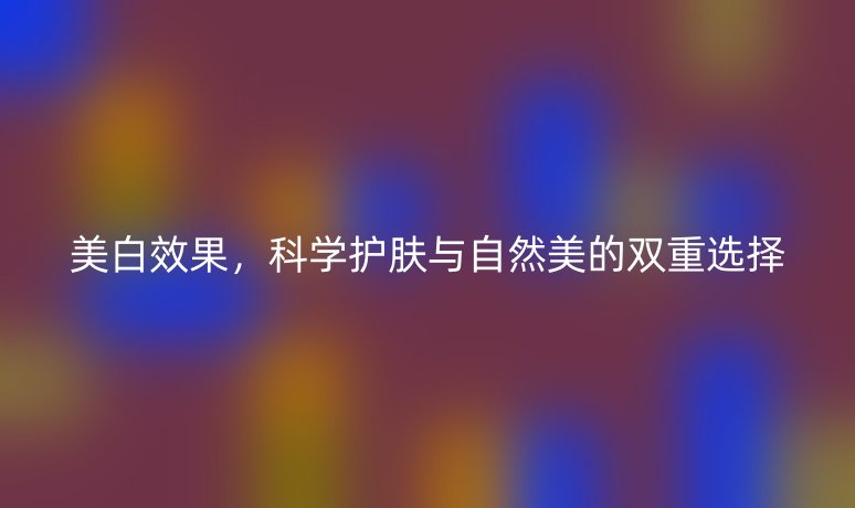 美白效果，科学护肤与自然美的双重选择