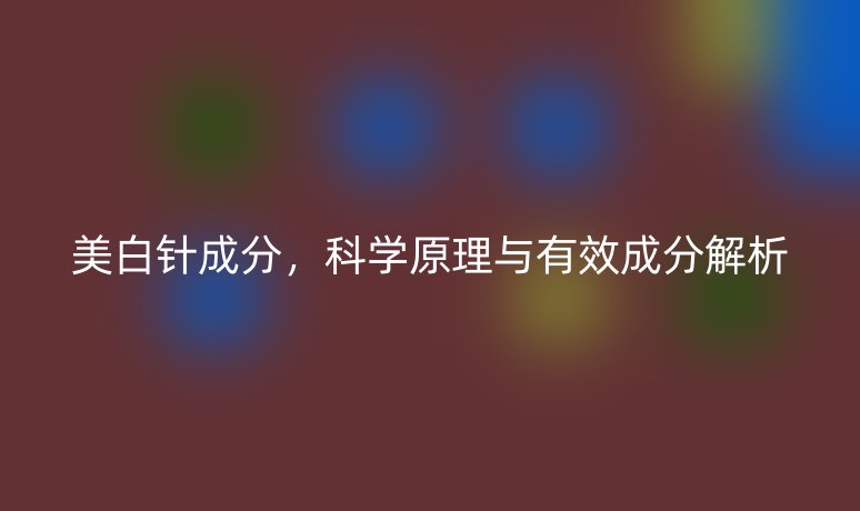 美白针成分,科学原理与有效成分解析