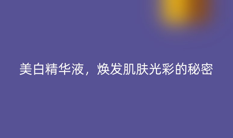 美白精华液,焕发肌肤光彩的秘密