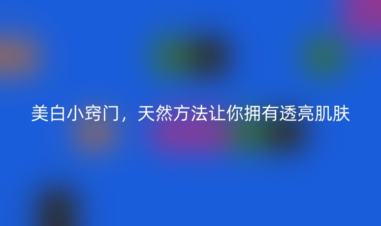 美白小窍门,天然方法让你拥有透亮肌肤