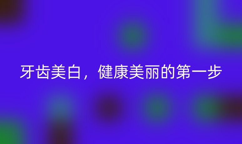 牙齿美白，健康美丽的第一步