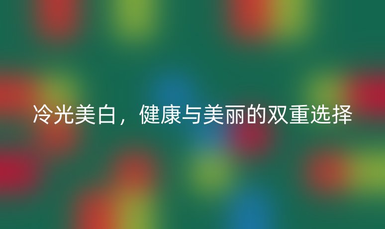 冷光美白,健康与美丽的双重选择